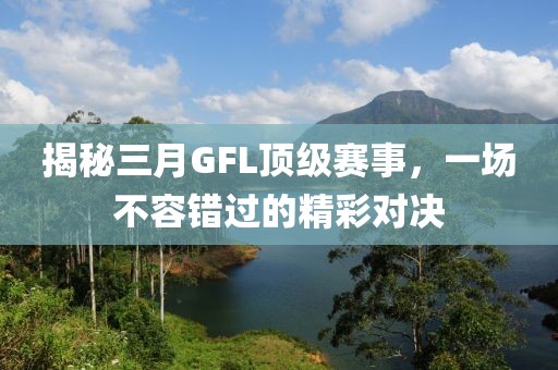 揭秘三月GFL頂級賽事,一場不容錯過的精彩對決