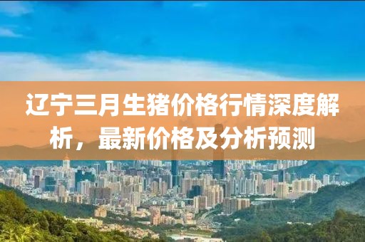 遼寧三月生豬價(jià)格行情深度解析,最新價(jià)格及分析預(yù)測(cè)