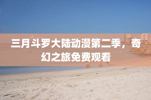 三月斗羅大陸動漫第二季,奇幻之旅免費觀看