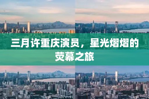 三月許重慶演員,星光熠熠的熒幕之旅