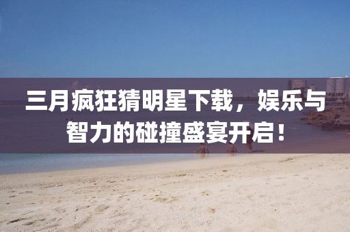三月瘋狂猜明星下載,娛樂與智力的碰撞盛宴開啟!