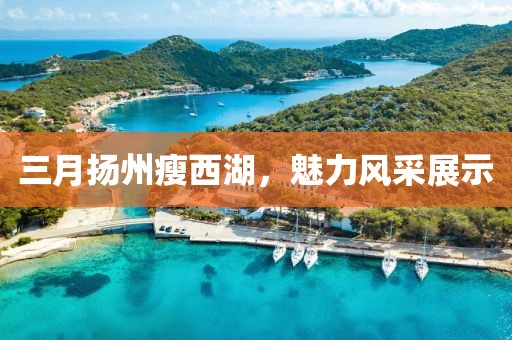 三月揚州瘦西湖，魅力風采展示