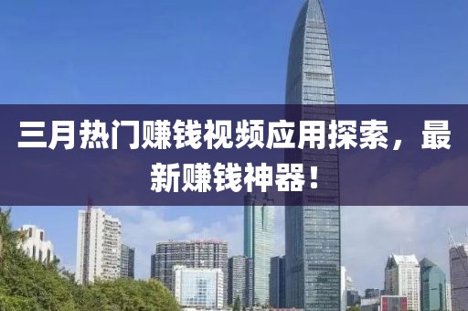 三月熱門賺錢視頻應用探索,最新賺錢神器!