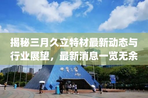 揭秘三月久立特材最新動態與行業展望,最新消息一覽無余