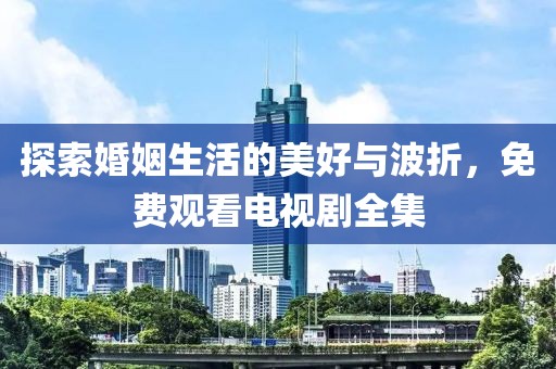 探索婚姻生活的美好與波折，免費(fèi)觀看電視劇全集