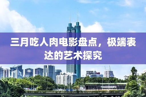 三月吃人肉電影盤點，極端表達的藝術探究
