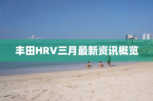 豐田HRV三月最新資訊概覽