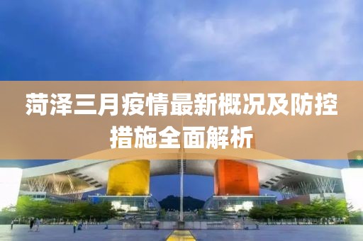 菏澤三月疫情最新概況及防控措施全面解析