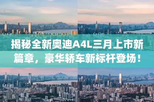 揭秘全新奧迪A4L三月上市新篇章，豪華轎車新標桿登場！