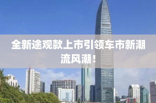 全新途觀款上市引領(lǐng)車市新潮流風(fēng)潮!