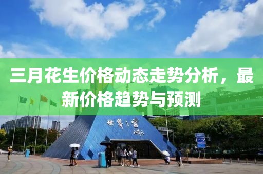 三月花生價格動態走勢分析，最新價格趨勢與預測