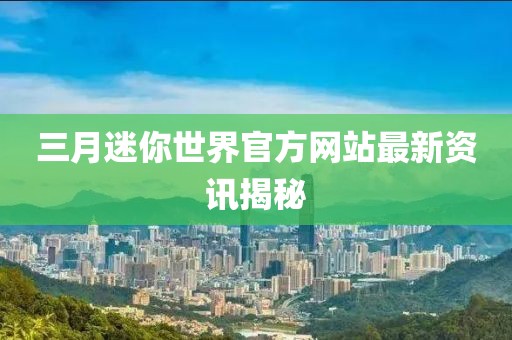 三月迷你世界官方網站最新資訊揭秘