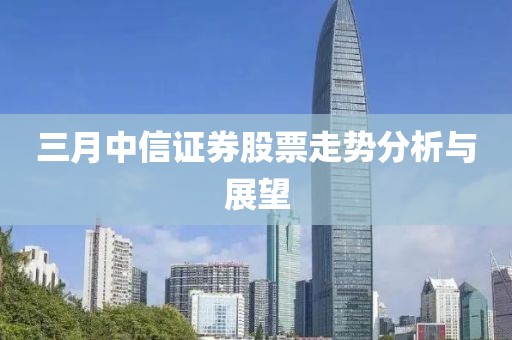 三月中信證券股票走勢分析與展望