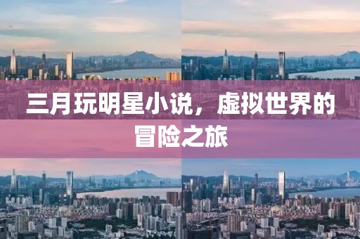 三月玩明星小說,虛擬世界的冒險之旅