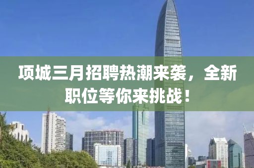 項(xiàng)城三月招聘熱潮來(lái)襲,全新職位等你來(lái)挑戰(zhàn)!