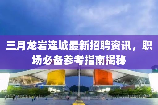 三月龍巖連城最新招聘資訊,職場必備參考指南揭秘
