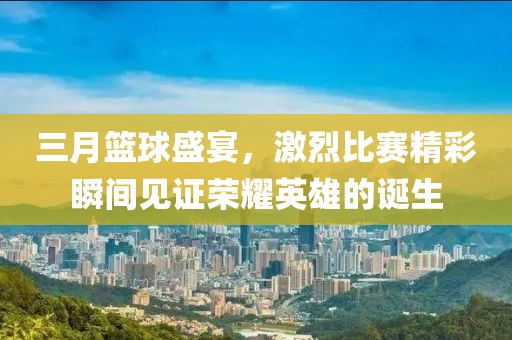 三月籃球盛宴,激烈比賽精彩瞬間見證榮耀英雄的誕生