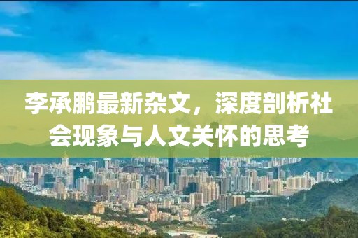 李承鵬最新雜文,深度剖析社會現象與人文關懷的思考