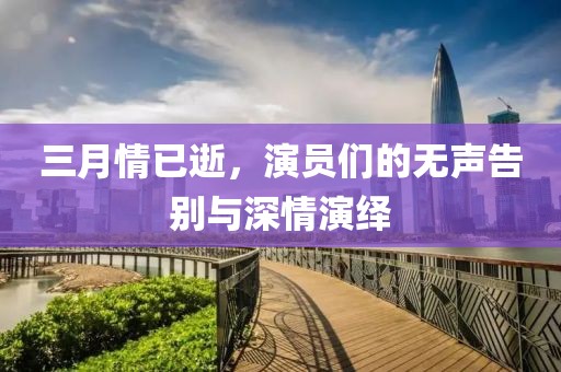三月情已逝,演員們的無聲告別與深情演繹