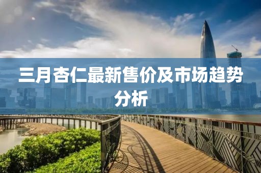 三月杏仁最新售價及市場趨勢分析