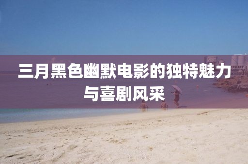 三月黑色幽默電影的獨特魅力與喜劇風采