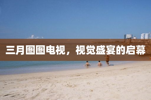三月圖圖電視，視覺盛宴的啟幕
