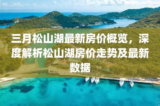 三月松山湖最新房價概覽,深度解析松山湖房價走勢及最新數據
