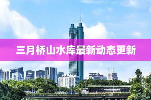 三月橋山水庫最新動態更新
