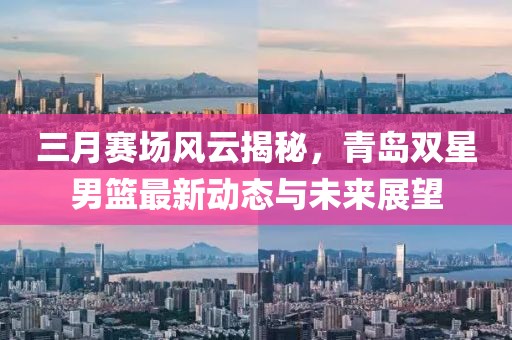 三月賽場風云揭秘，青島雙星男籃最新動態(tài)與未來展望