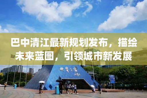 巴中清江最新規劃發布,描繪未來藍圖,引領城市新發展