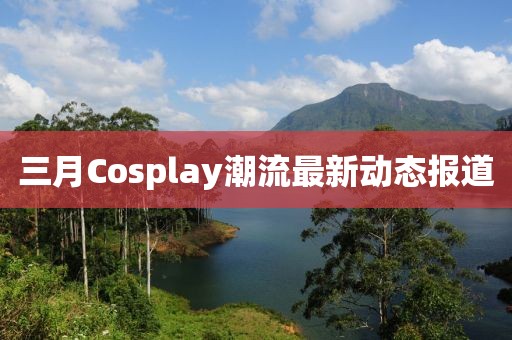 三月Cosplay潮流最新動態報道
