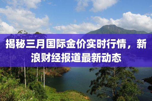 揭秘三月國際金價實時行情，新浪財經報道最新動態