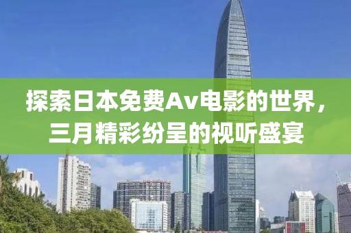 探索日本免費Av電影的世界,三月精彩紛呈的視聽盛宴
