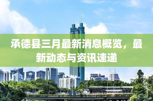 承德縣三月最新消息概覽，最新動態與資訊速遞