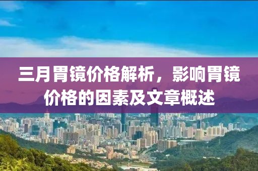 三月胃鏡價格解析,影響胃鏡價格的因素及文章概述