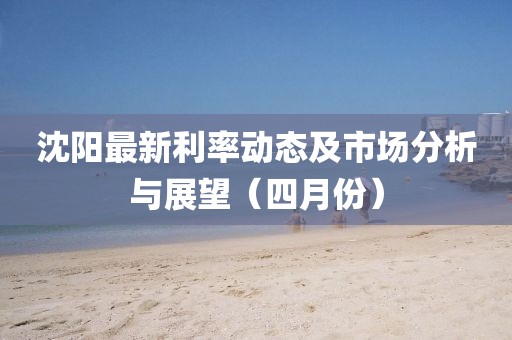 沈陽(yáng)最新利率動(dòng)態(tài)及市場(chǎng)分析與展望(四月份)