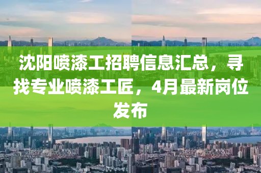 沈陽噴漆工招聘信息匯總,尋找專業噴漆工匠,4月最新崗位發布