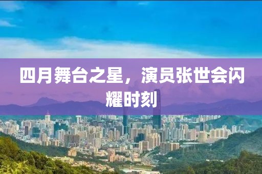 四月舞臺之星,演員張世會閃耀時刻