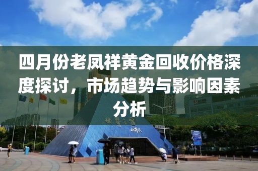 四月份老鳳祥黃金回收價格深度探討，市場趨勢與影響因素分析