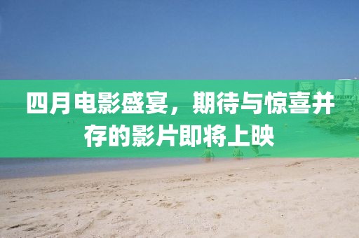 四月電影盛宴，期待與驚喜并存的影片即將上映