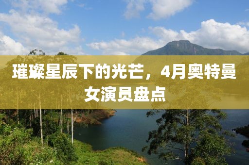 璀璨星辰下的光芒，4月奧特曼女演員盤點