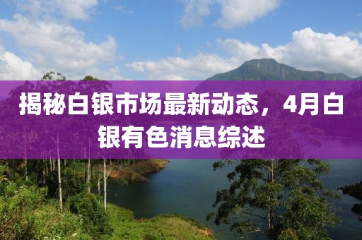 揭秘白銀市場最新動態，4月白銀有色消息綜述