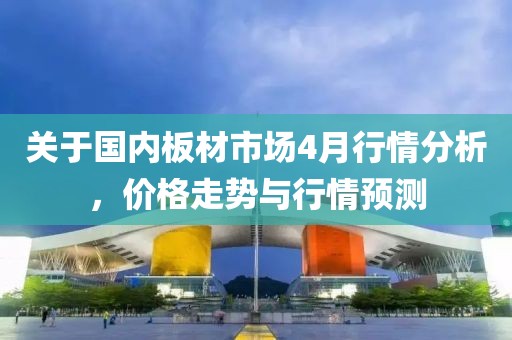 關(guān)于國內(nèi)板材市場4月行情分析,價格走勢與行情預(yù)測