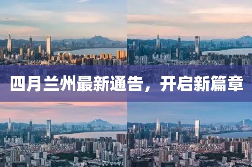 四月蘭州最新通告,開啟新篇章