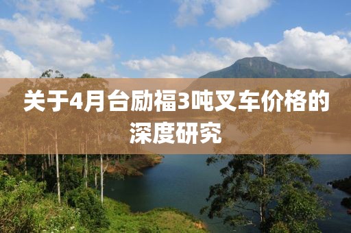 關于4月臺勵福3噸叉車價格的深度研究
