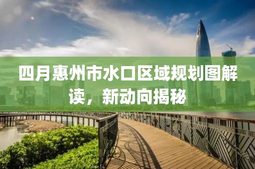 四月惠州市水口區域規劃圖解讀,新動向揭秘