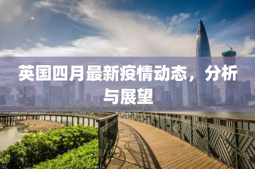 英國四月最新疫情動態,分析與展望