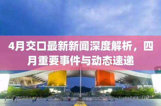4月交口最新新聞深度解析,四月重要事件與動態速遞