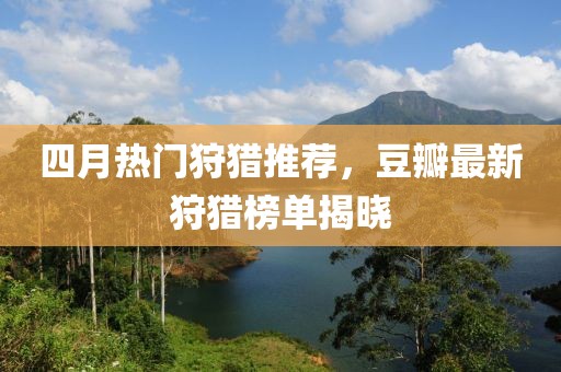 四月熱門狩獵推薦,豆瓣最新狩獵榜單揭曉