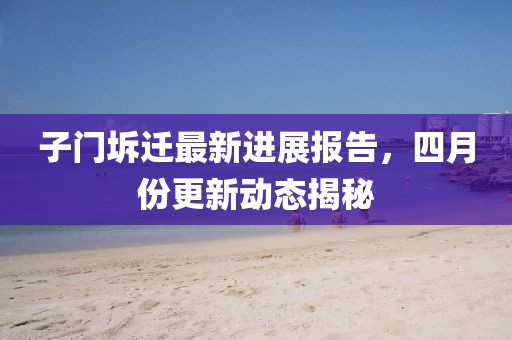 子門坼遷最新進展報告,四月份更新動態揭秘